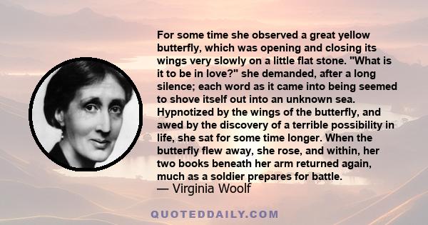 For some time she observed a great yellow butterfly, which was opening and closing its wings very slowly on a little flat stone. What is it to be in love? she demanded, after a long silence; each word as it came into