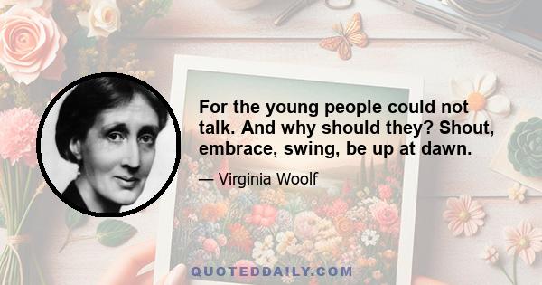 For the young people could not talk. And why should they? Shout, embrace, swing, be up at dawn.