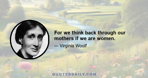 For we think back through our mothers if we are women.