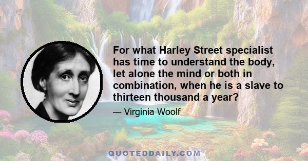 For what Harley Street specialist has time to understand the body, let alone the mind or both in combination, when he is a slave to thirteen thousand a year?