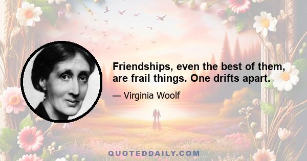 Friendships, even the best of them, are frail things. One drifts apart.