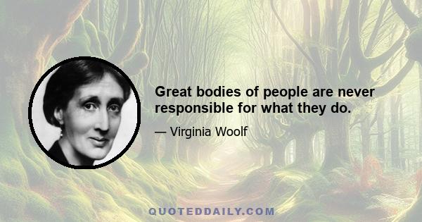 Great bodies of people are never responsible for what they do.