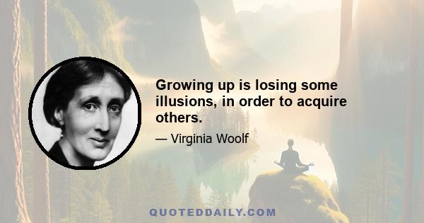 Growing up is losing some illusions, in order to acquire others.