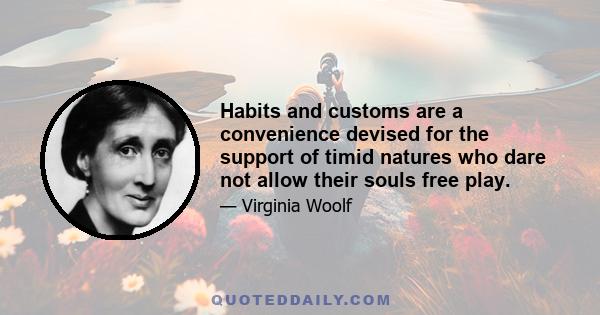 Habits and customs are a convenience devised for the support of timid natures who dare not allow their souls free play.