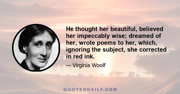 He thought her beautiful, believed her impeccably wise; dreamed of her, wrote poems to her, which, ignoring the subject, she corrected in red ink.