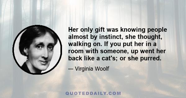 Her only gift was knowing people almost by instinct, she thought, walking on. If you put her in a room with someone, up went her back like a cat's; or she purred.