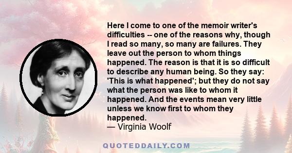 Here I come to one of the memoir writer's difficulties -- one of the reasons why, though I read so many, so many are failures. They leave out the person to whom things happened. The reason is that it is so difficult to