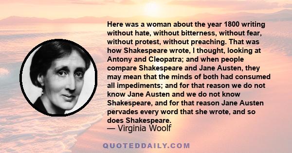 Here was a woman about the year 1800 writing without hate, without bitterness, without fear, without protest, without preaching. That was how Shakespeare wrote, I thought, looking at Antony and Cleopatra; and when