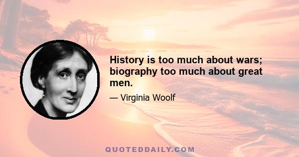 History is too much about wars; biography too much about great men.