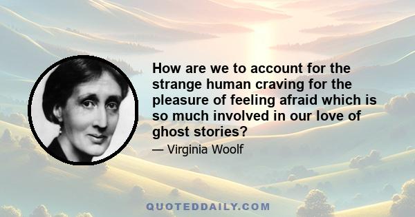 How are we to account for the strange human craving for the pleasure of feeling afraid which is so much involved in our love of ghost stories?