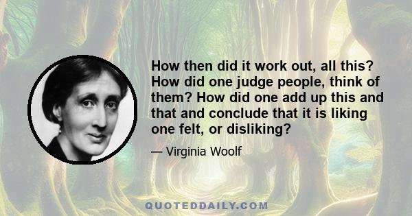 How then did it work out, all this? How did one judge people, think of them? How did one add up this and that and conclude that it is liking one felt, or disliking?