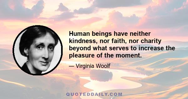 Human beings have neither kindness, nor faith, nor charity beyond what serves to increase the pleasure of the moment.