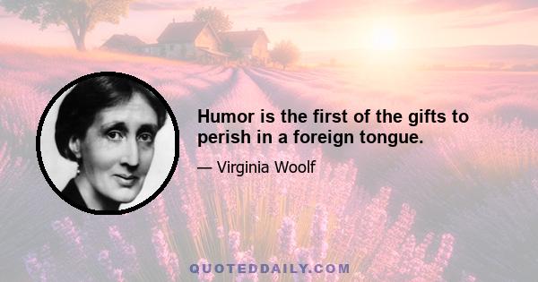 Humor is the first of the gifts to perish in a foreign tongue.