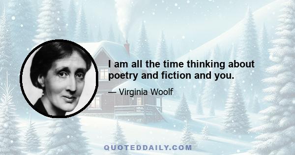 I am all the time thinking about poetry and fiction and you.