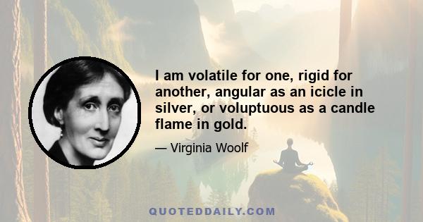 I am volatile for one, rigid for another, angular as an icicle in silver, or voluptuous as a candle flame in gold.