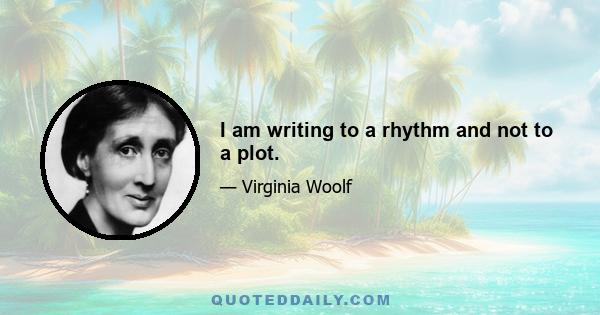 I am writing to a rhythm and not to a plot.