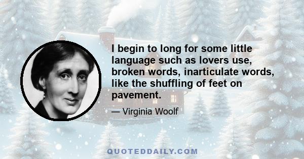 I begin to long for some little language such as lovers use, broken words, inarticulate words, like the shuffling of feet on pavement.