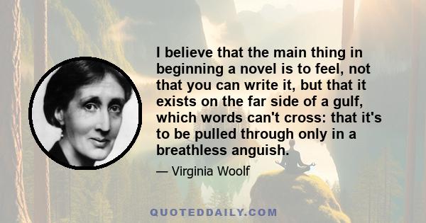 I believe that the main thing in beginning a novel is to feel, not that you can write it, but that it exists on the far side of a gulf, which words can't cross: that it's to be pulled through only in a breathless