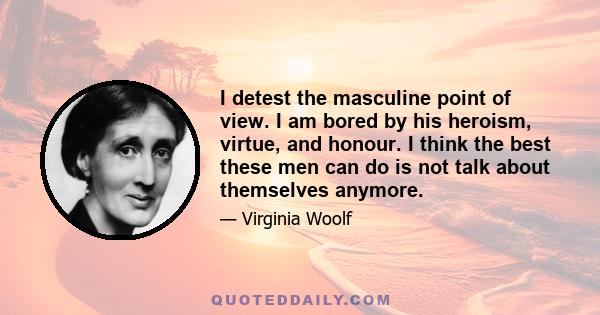 I detest the masculine point of view. I am bored by his heroism, virtue, and honour. I think the best these men can do is not talk about themselves anymore.