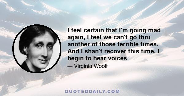 I feel certain that I'm going mad again, I feel we can't go thru another of those terrible times. And I shan't recover this time. I begin to hear voices