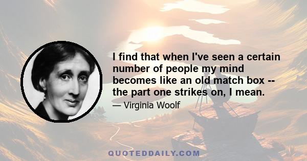 I find that when I've seen a certain number of people my mind becomes like an old match box -- the part one strikes on, I mean.