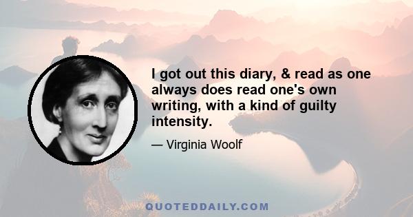 I got out this diary, & read as one always does read one's own writing, with a kind of guilty intensity.