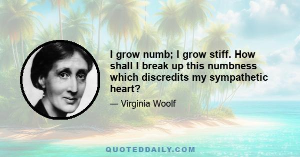 I grow numb; I grow stiff. How shall I break up this numbness which discredits my sympathetic heart?