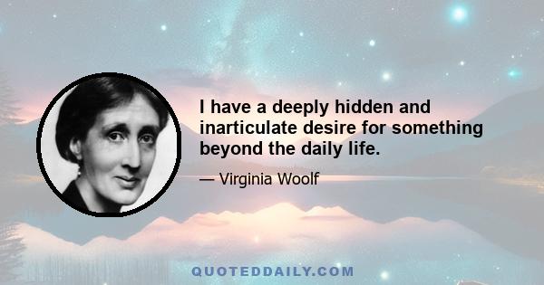 I have a deeply hidden and inarticulate desire for something beyond the daily life.