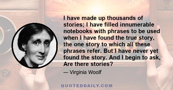 I have made up thousands of stories; I have filled innumerable notebooks with phrases to be used when I have found the true story, the one story to which all these phrases refer. But I have never yet found the story.