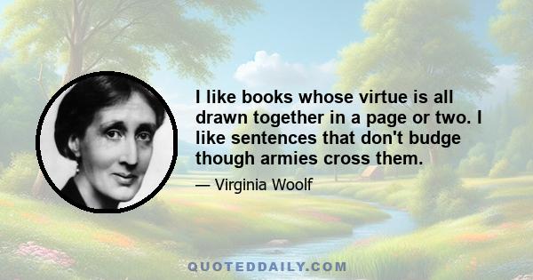 I like books whose virtue is all drawn together in a page or two. I like sentences that don't budge though armies cross them.