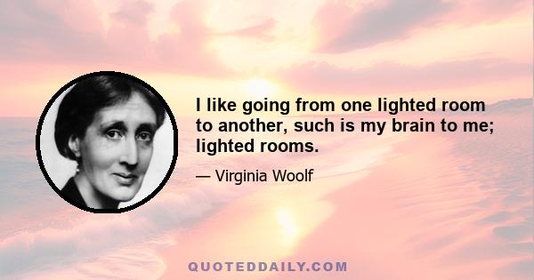 I like going from one lighted room to another, such is my brain to me; lighted rooms.