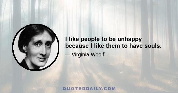 I like people to be unhappy because I like them to have souls.