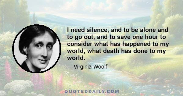 I need silence, and to be alone and to go out, and to save one hour to consider what has happened to my world, what death has done to my world.