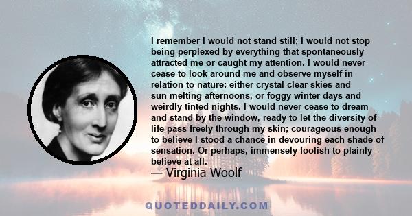 I remember I would not stand still; I would not stop being perplexed by everything that spontaneously attracted me or caught my attention. I would never cease to look around me and observe myself in relation to nature: