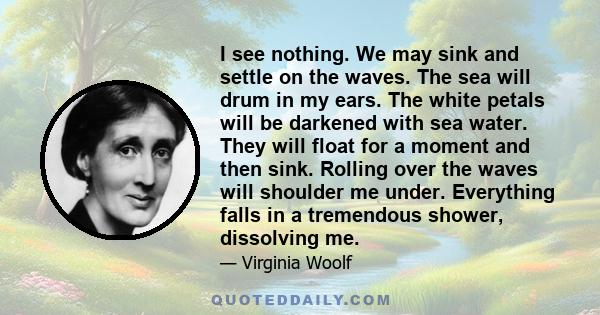 I see nothing. We may sink and settle on the waves. The sea will drum in my ears. The white petals will be darkened with sea water. They will float for a moment and then sink. Rolling over the waves will shoulder me