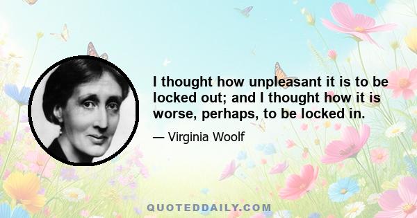 I thought how unpleasant it is to be locked out; and I thought how it is worse, perhaps, to be locked in.