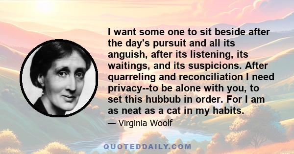 I want some one to sit beside after the day's pursuit and all its anguish, after its listening, its waitings, and its suspicions. After quarreling and reconciliation I need privacy--to be alone with you, to set this