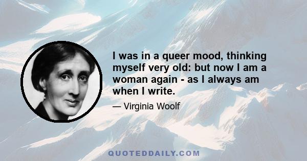 I was in a queer mood, thinking myself very old: but now I am a woman again - as I always am when I write.