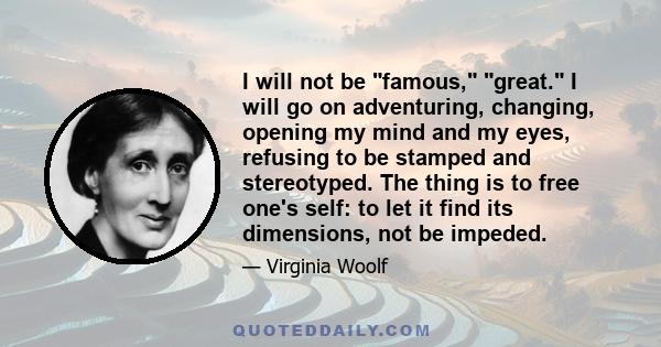 I will not be famous, great. I will go on adventuring, changing, opening my mind and my eyes, refusing to be stamped and stereotyped. The thing is to free one's self: to let it find its dimensions, not be impeded.