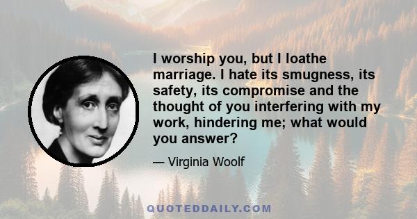 I worship you, but I loathe marriage. I hate its smugness, its safety, its compromise and the thought of you interfering with my work, hindering me; what would you answer?