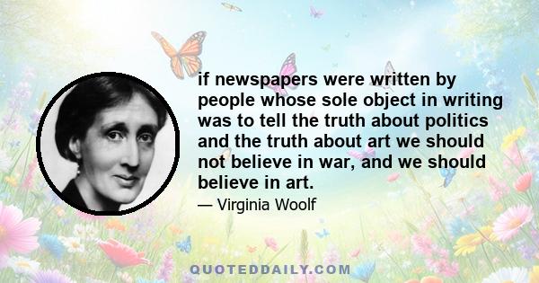 if newspapers were written by people whose sole object in writing was to tell the truth about politics and the truth about art we should not believe in war, and we should believe in art.