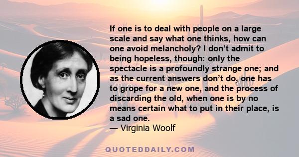 If one is to deal with people on a large scale and say what one thinks, how can one avoid melancholy? I don’t admit to being hopeless, though: only the spectacle is a profoundly strange one; and as the current answers