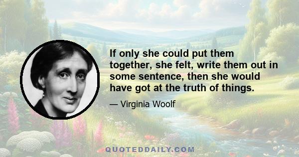 If only she could put them together, she felt, write them out in some sentence, then she would have got at the truth of things.