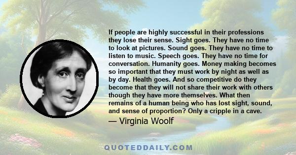 If people are highly successful in their professions they lose their sense. Sight goes. They have no time to look at pictures. Sound goes. They have no time to listen to music. Speech goes. They have no time for