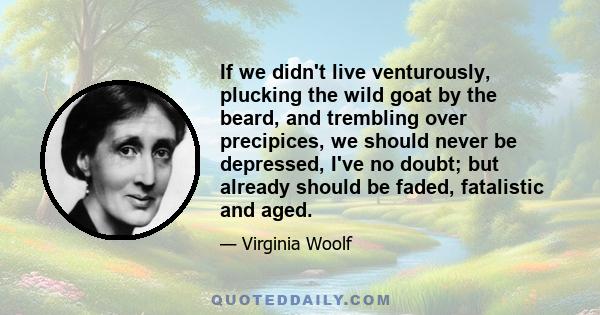 If we didn't live venturously, plucking the wild goat by the beard, and trembling over precipices, we should never be depressed, I've no doubt; but already should be faded, fatalistic and aged.