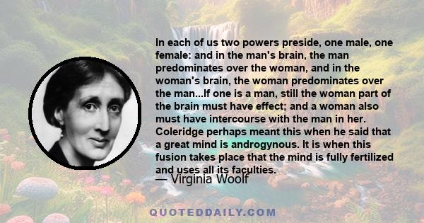 In each of us two powers preside, one male, one female: and in the man's brain, the man predominates over the woman, and in the woman's brain, the woman predominates over the man...If one is a man, still the woman part