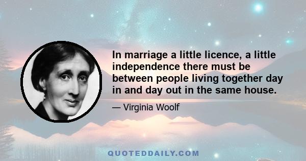 In marriage a little licence, a little independence there must be between people living together day in and day out in the same house.