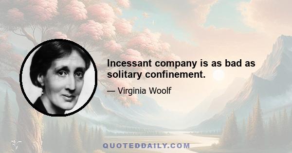 Incessant company is as bad as solitary confinement.