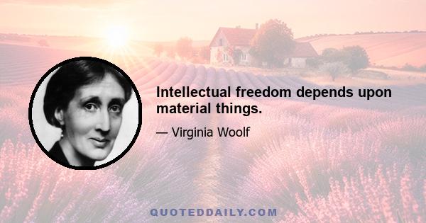 Intellectual freedom depends upon material things.