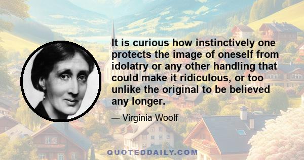 It is curious how instinctively one protects the image of oneself from idolatry or any other handling that could make it ridiculous, or too unlike the original to be believed any longer.